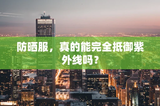 防晒服，真的能完全抵御紫外线吗？