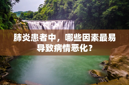 肺炎患者中，哪些因素最易导致病情恶化？