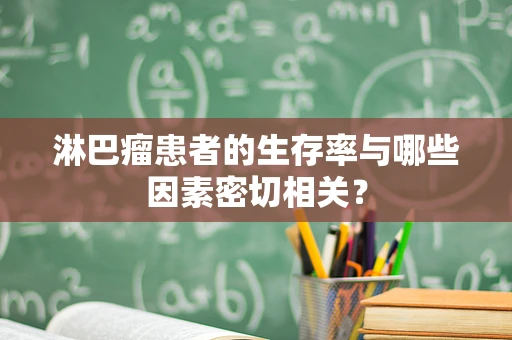 淋巴瘤患者的生存率与哪些因素密切相关？