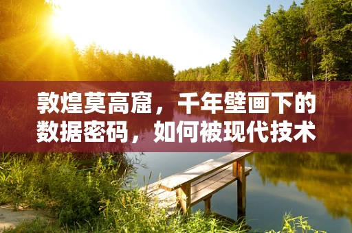 敦煌莫高窟，千年壁画下的数据密码，如何被现代技术解锁？