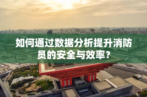 如何通过数据分析提升消防员的安全与效率？