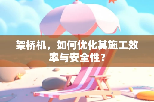 架桥机，如何优化其施工效率与安全性？