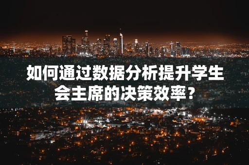 如何通过数据分析提升学生会主席的决策效率？