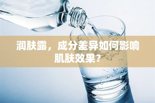 润肤露，成分差异如何影响肌肤效果？
