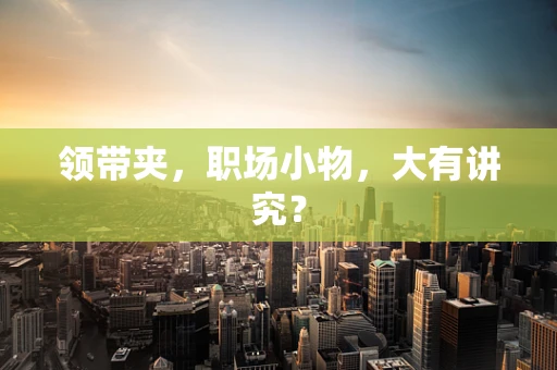 领带夹，职场小物，大有讲究？