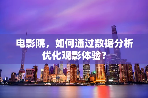电影院，如何通过数据分析优化观影体验？