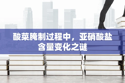 酸菜腌制过程中，亚硝酸盐含量变化之谜