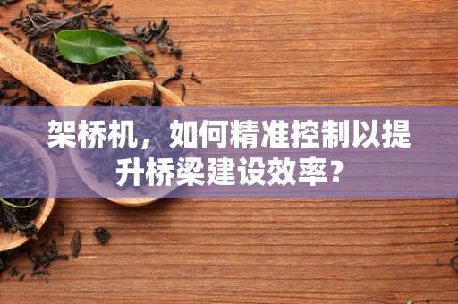 架桥机，如何精准控制以提升桥梁建设效率？