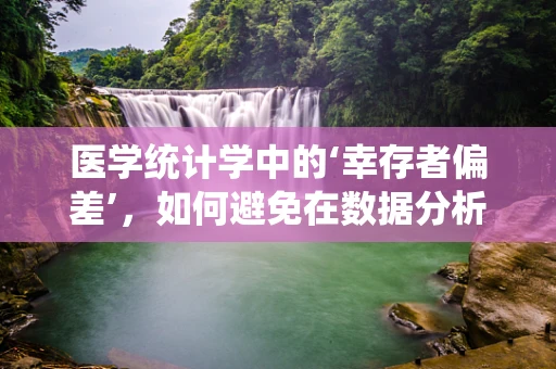 医学统计学中的‘幸存者偏差’，如何避免在数据分析中失真？