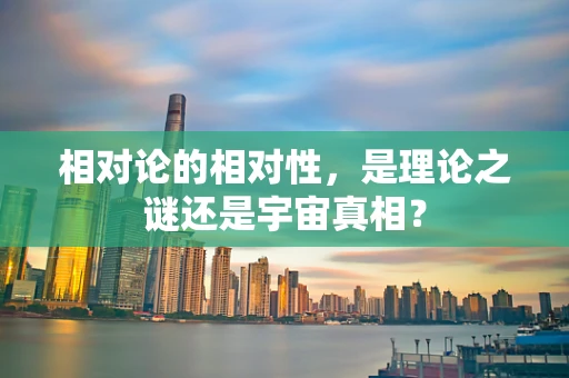 相对论的相对性，是理论之谜还是宇宙真相？