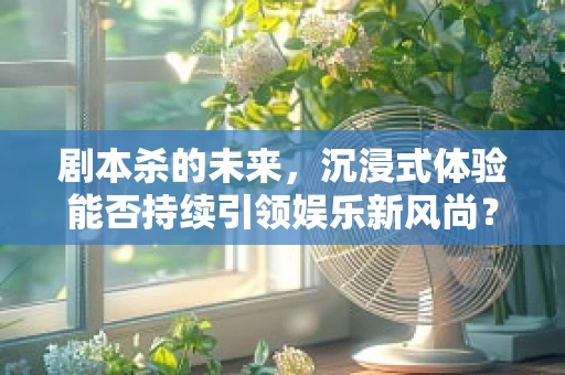 剧本杀的未来，沉浸式体验能否持续引领娱乐新风尚？