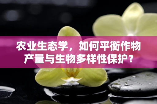 农业生态学，如何平衡作物产量与生物多样性保护？