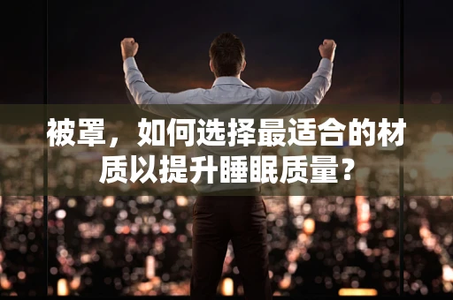 被罩，如何选择最适合的材质以提升睡眠质量？
