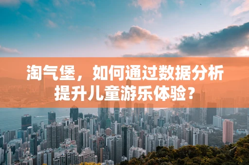 淘气堡，如何通过数据分析提升儿童游乐体验？