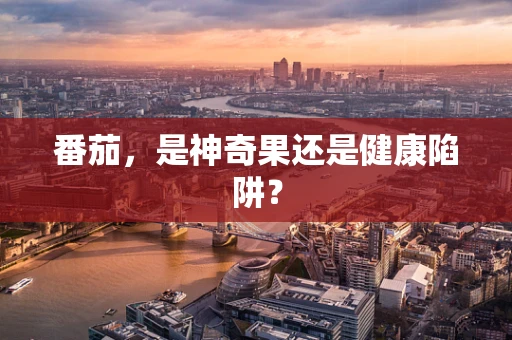 番茄，是神奇果还是健康陷阱？