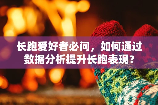 长跑爱好者必问，如何通过数据分析提升长跑表现？