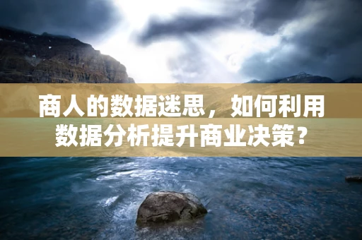 商人的数据迷思，如何利用数据分析提升商业决策？