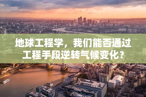 地球工程学，我们能否通过工程手段逆转气候变化？