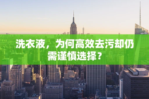 洗衣液，为何高效去污却仍需谨慎选择？