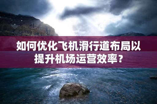 如何优化飞机滑行道布局以提升机场运营效率？
