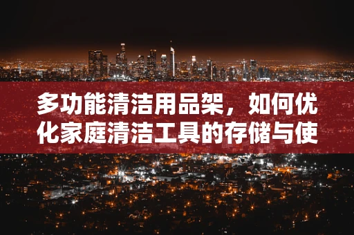 多功能清洁用品架，如何优化家庭清洁工具的存储与使用效率？