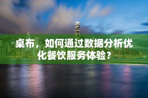 桌布，如何通过数据分析优化餐饮服务体验？