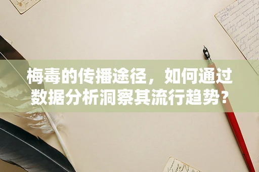 梅毒的传播途径，如何通过数据分析洞察其流行趋势？