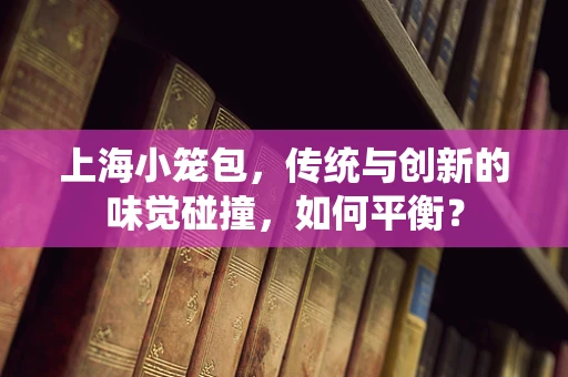 上海小笼包，传统与创新的味觉碰撞，如何平衡？