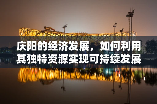 庆阳的经济发展，如何利用其独特资源实现可持续发展？