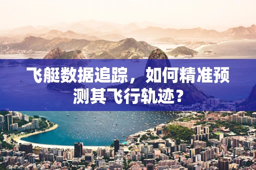 飞艇数据追踪，如何精准预测其飞行轨迹？