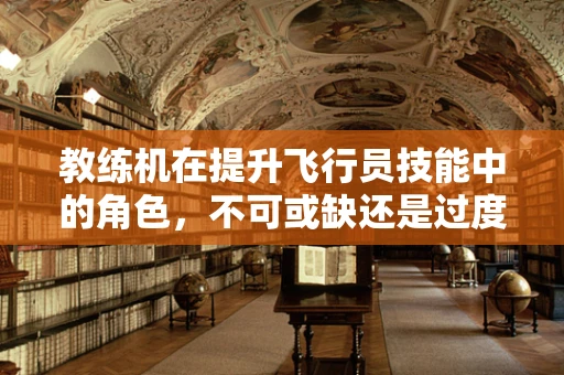教练机在提升飞行员技能中的角色，不可或缺还是过度依赖？