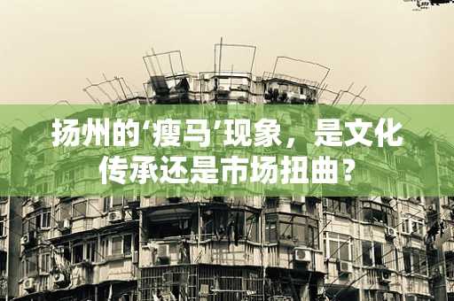 扬州的‘瘦马’现象，是文化传承还是市场扭曲？