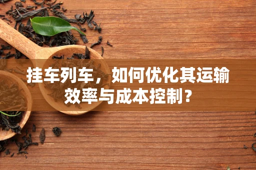 挂车列车，如何优化其运输效率与成本控制？