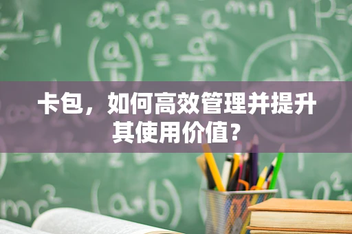 卡包，如何高效管理并提升其使用价值？