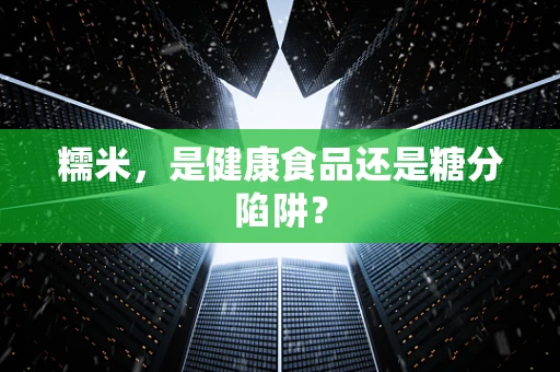 糯米，是健康食品还是糖分陷阱？