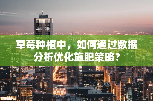 草莓种植中，如何通过数据分析优化施肥策略？
