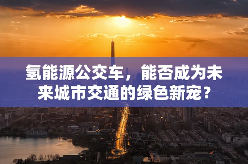 氢能源公交车，能否成为未来城市交通的绿色新宠？