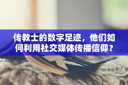 传教士的数字足迹，他们如何利用社交媒体传播信仰？
