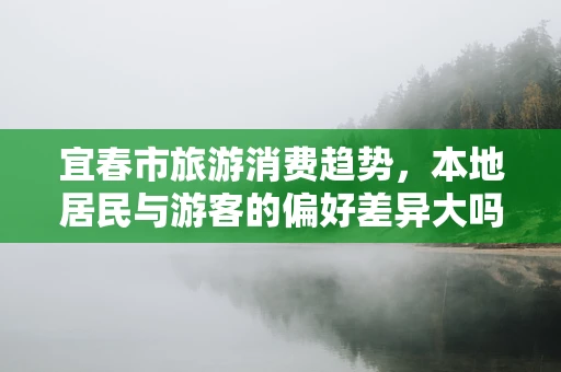 宜春市旅游消费趋势，本地居民与游客的偏好差异大吗？