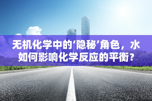 无机化学中的‘隐秘’角色，水如何影响化学反应的平衡？
