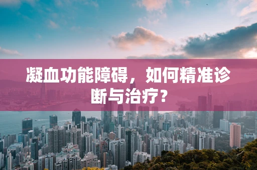 凝血功能障碍，如何精准诊断与治疗？