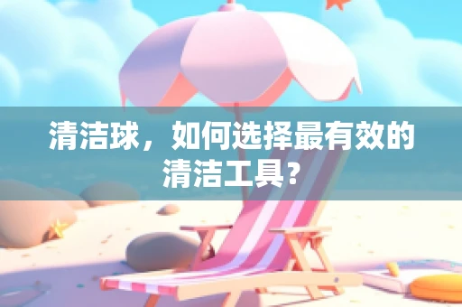 清洁球，如何选择最有效的清洁工具？