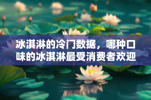 冰淇淋的冷门数据，哪种口味的冰淇淋最受消费者欢迎？