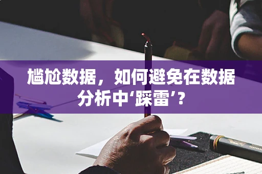 尴尬数据，如何避免在数据分析中‘踩雷’？