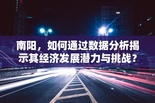 南阳，如何通过数据分析揭示其经济发展潜力与挑战？