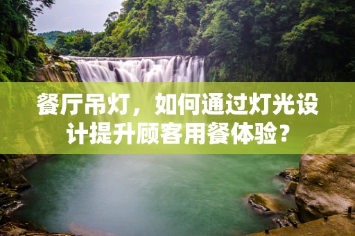 餐厅吊灯，如何通过灯光设计提升顾客用餐体验？