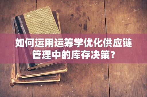 如何运用运筹学优化供应链管理中的库存决策？