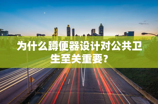 为什么蹲便器设计对公共卫生至关重要？