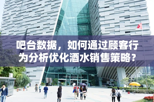 吧台数据，如何通过顾客行为分析优化酒水销售策略？