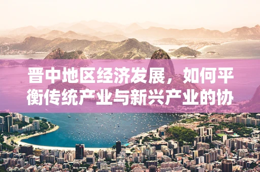 晋中地区经济发展，如何平衡传统产业与新兴产业的协同发展？
